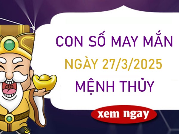 Quyền lực thăng hoa với số lộc mệnh Thủy 27/3/2025