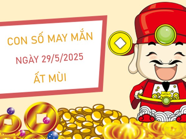 Chiêu tài cùng số may mắn tuổi Ất Mùi 29/5/2025