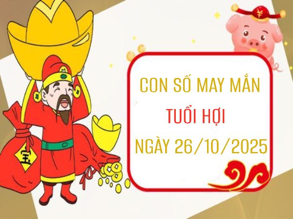 Con số vàng mở khóa vận may tài lộc tuổi Hợi 26/10/2025