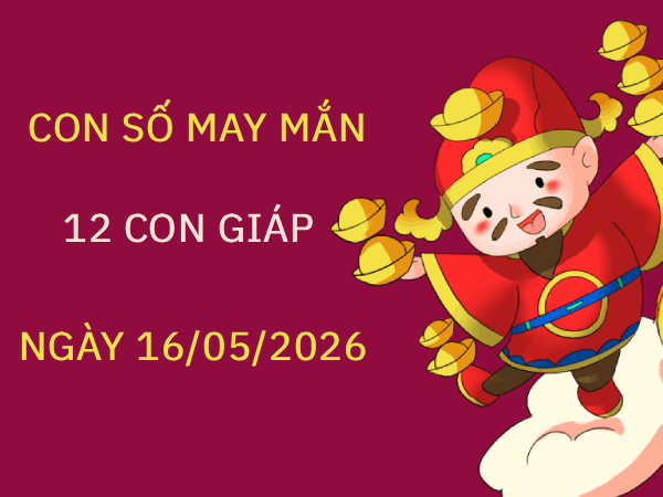 Con số may mắn ngày 16/05 mang tài lộc cho 12 con giáp